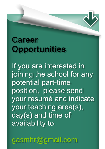 Career Opportunities  If you are interested in joining the school for any potential part-time position,  please send your resumé and indicate your teaching area(s), day(s) and time of availability to  gasmhr@gmail.com